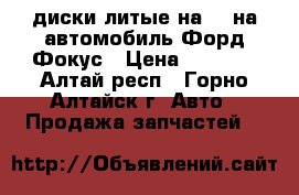 диски литые на 15 на автомобиль Форд-Фокус › Цена ­ 7 000 - Алтай респ., Горно-Алтайск г. Авто » Продажа запчастей   